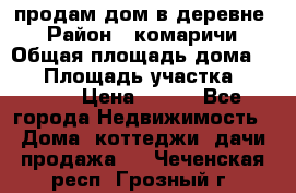 продам дом в деревне  › Район ­ комаричи › Общая площадь дома ­ 52 › Площадь участка ­ 2 705 › Цена ­ 450 - Все города Недвижимость » Дома, коттеджи, дачи продажа   . Чеченская респ.,Грозный г.